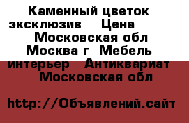 Каменный цветок (эксклюзив) › Цена ­ 9 500 - Московская обл., Москва г. Мебель, интерьер » Антиквариат   . Московская обл.